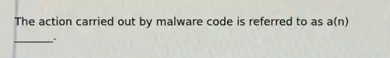 ​The action carried out by malware code is referred to as a(n) _______.