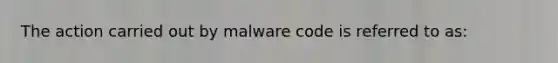 The action carried out by malware code is referred to as: