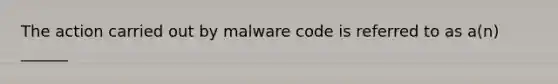 The action carried out by malware code is referred to as a(n) ______