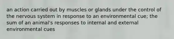 an action carried out by muscles or glands under the control of the nervous system in response to an environmental cue; the sum of an animal's responses to internal and external environmental cues