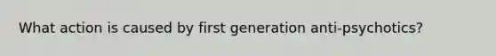 What action is caused by first generation anti-psychotics?