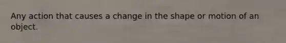 Any action that causes a change in the shape or motion of an object.