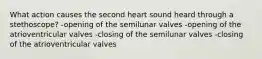 What action causes the second heart sound heard through a stethoscope? -opening of the semilunar valves -opening of the atrioventricular valves -closing of the semilunar valves -closing of the atrioventricular valves