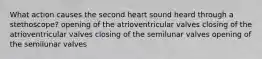 What action causes the second heart sound heard through a stethoscope? opening of the atrioventricular valves closing of the atrioventricular valves closing of the semilunar valves opening of the semilunar valves