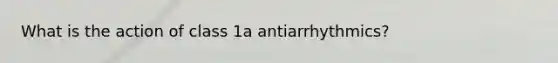 What is the action of class 1a antiarrhythmics?