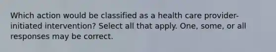 Which action would be classified as a health care provider-initiated intervention? Select all that apply. One, some, or all responses may be correct.