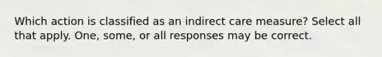 Which action is classified as an indirect care measure? Select all that apply. One, some, or all responses may be correct.