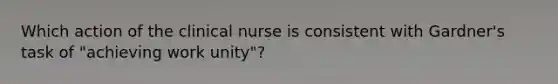 Which action of the clinical nurse is consistent with Gardner's task of "achieving work unity"?