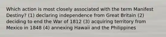 Which action is most closely associated with the term Manifest Destiny? (1) declaring independence from Great Britain (2) deciding to end the War of 1812 (3) acquiring territory from Mexico in 1848 (4) annexing Hawaii and the Philippines