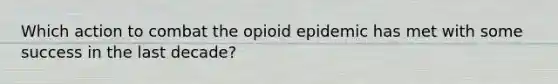 Which action to combat the opioid epidemic has met with some success in the last decade?