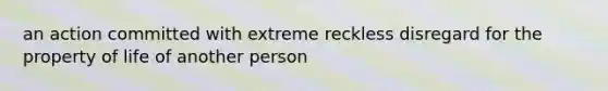 an action committed with extreme reckless disregard for the property of life of another person