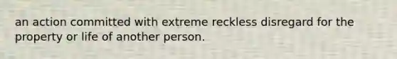 an action committed with extreme reckless disregard for the property or life of another person.