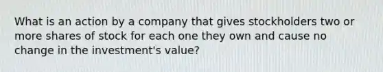 What is an action by a company that gives stockholders two or more shares of stock for each one they own and cause no change in the investment's value?