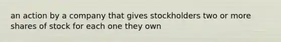 an action by a company that gives stockholders two or more shares of stock for each one they own