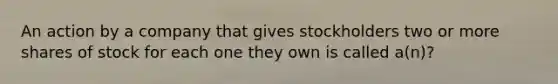 An action by a company that gives stockholders two or more shares of stock for each one they own is called a(n)?