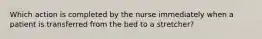 Which action is completed by the nurse immediately when a patient is transferred from the bed to a stretcher?