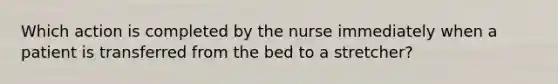 Which action is completed by the nurse immediately when a patient is transferred from the bed to a stretcher?