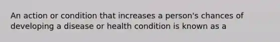 An action or condition that increases a person's chances of developing a disease or health condition is known as a