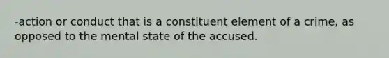 -action or conduct that is a constituent element of a crime, as opposed to the mental state of the accused.