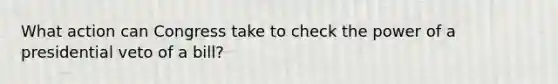 What action can Congress take to check the power of a presidential veto of a bill?