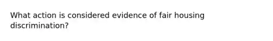 What action is considered evidence of fair housing discrimination?