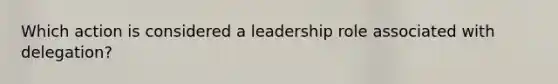 Which action is considered a leadership role associated with delegation?