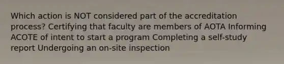 Which action is NOT considered part of the accreditation process? Certifying that faculty are members of AOTA Informing ACOTE of intent to start a program Completing a self-study report Undergoing an on-site inspection