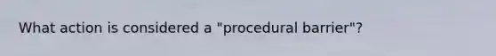 What action is considered a "procedural barrier"?