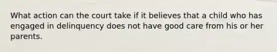 What action can the court take if it believes that a child who has engaged in delinquency does not have good care from his or her parents.