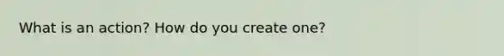 What is an action? How do you create one?