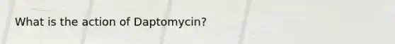 What is the action of Daptomycin?