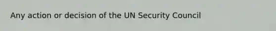 Any action or decision of the UN Security Council