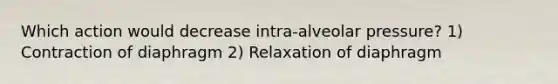 Which action would decrease intra-alveolar pressure? 1) Contraction of diaphragm 2) Relaxation of diaphragm