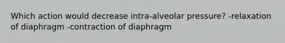 Which action would decrease intra-alveolar pressure? -relaxation of diaphragm -contraction of diaphragm