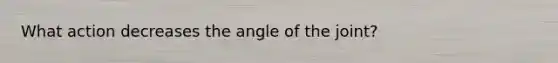 What action decreases the angle of the joint?