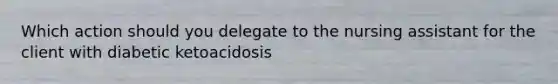 Which action should you delegate to the nursing assistant for the client with diabetic ketoacidosis