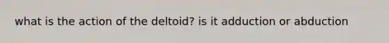 what is the action of the deltoid? is it adduction or abduction