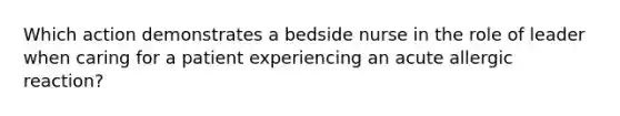 Which action demonstrates a bedside nurse in the role of leader when caring for a patient experiencing an acute allergic reaction?