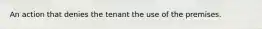 An action that denies the tenant the use of the premises.