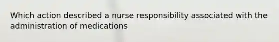 Which action described a nurse responsibility associated with the administration of medications