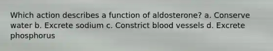 Which action describes a function of aldosterone? a. Conserve water b. Excrete sodium c. Constrict blood vessels d. Excrete phosphorus