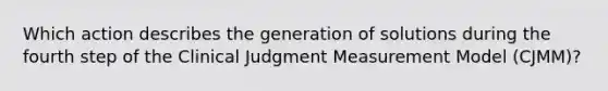 Which action describes the generation of solutions during the fourth step of the Clinical Judgment Measurement Model (CJMM)?