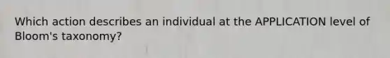 Which action describes an individual at the APPLICATION level of Bloom's taxonomy?