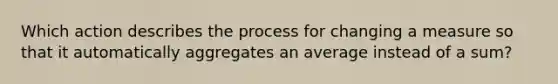 Which action describes the process for changing a measure so that it automatically aggregates an average instead of a sum?