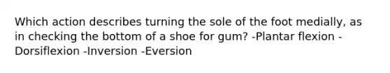 Which action describes turning the sole of the foot medially, as in checking the bottom of a shoe for gum? -Plantar flexion -Dorsiflexion -Inversion -Eversion