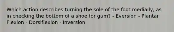 Which action describes turning the sole of the foot medially, as in checking the bottom of a shoe for gum? - Eversion - Plantar Flexion - Dorsiflexion - Inversion