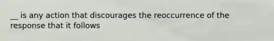 __ is any action that discourages the reoccurrence of the response that it follows