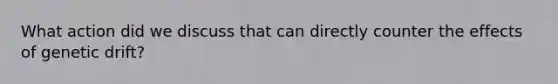 What action did we discuss that can directly counter the effects of genetic drift?