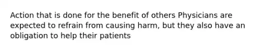 Action that is done for the benefit of others Physicians are expected to refrain from causing harm, but they also have an obligation to help their patients