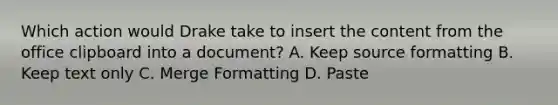 Which action would Drake take to insert the content from the office clipboard into a document? A. Keep source formatting B. Keep text only C. Merge Formatting D. Paste